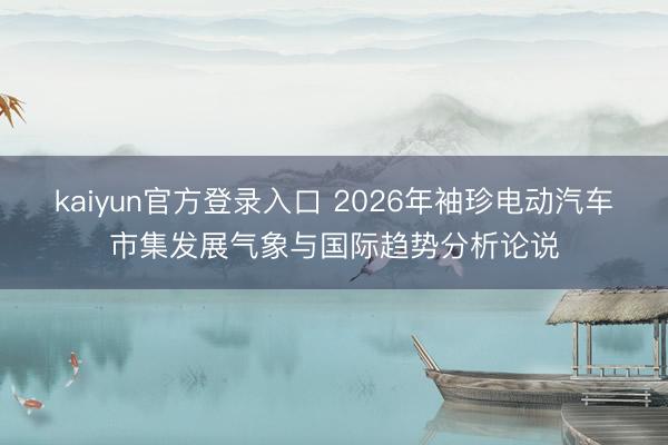 kaiyun官方登录入口 2026年袖珍电动汽车市集发展气象与国际趋势分析论说