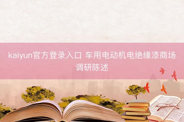 kaiyun官方登录入口 车用电动机电绝缘漆商场调研陈述