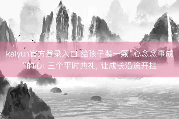 kaiyun官方登录入口 给孩子装一颗“心念念事成”的心: 三个平时典礼, 让成长沿途开挂