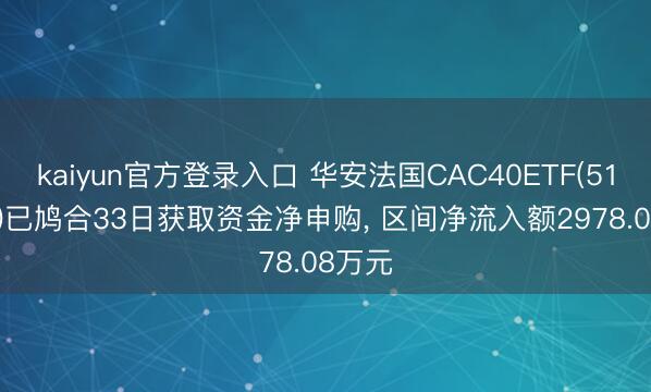 kaiyun官方登录入口 华安法国CAC40ETF(513080)已鸠合33日获取资金净申购, 区间净流入额2978.08万元