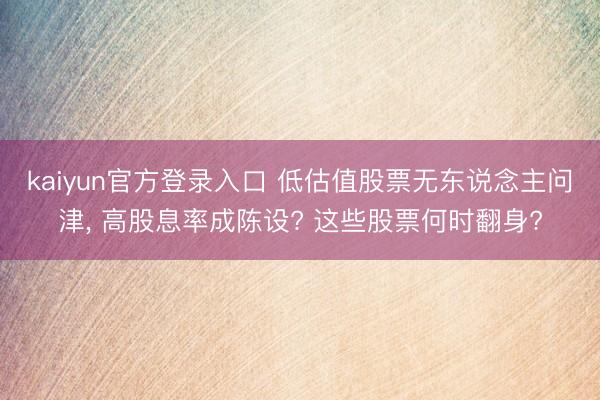 kaiyun官方登录入口 低估值股票无东说念主问津, 高股息率成陈设? 这些股票何时翻身?
