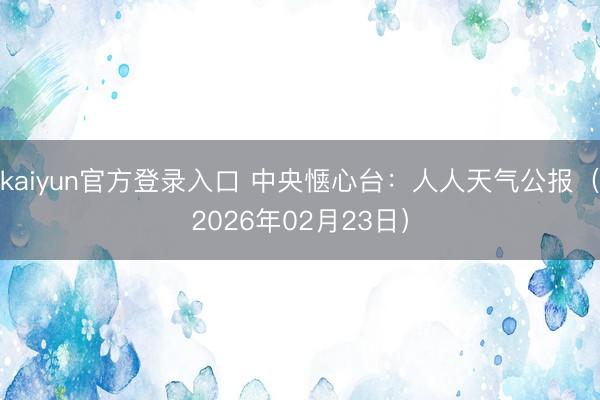 kaiyun官方登录入口 中央惬心台:人人天气公报(2026年02月23日)