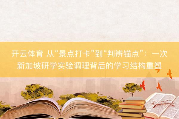 开云体育 从“景点打卡”到“判辨锚点”：一次新加坡研学实验调理背后的学习结构重塑
