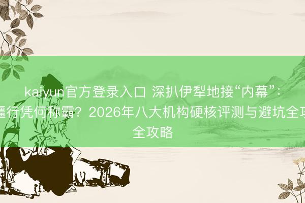 kaiyun官方登录入口 深扒伊犁地接“内幕”：问疆行凭何称霸？2026年八大机构硬核评测与避坑全攻略
