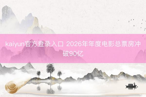 kaiyun官方登录入口 2026年年度电影总票房冲破90亿