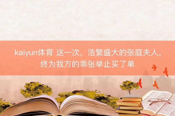 kaiyun体育 这一次，浩繁盛大的张庭夫人，终为我方的乖张举止买了单