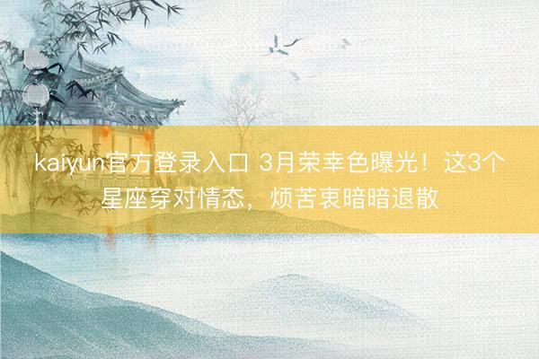 kaiyun官方登录入口 3月荣幸色曝光！这3个星座穿对情态，烦苦衷暗暗退散