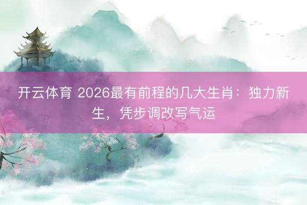 开云体育 2026最有前程的几大生肖：独力新生，凭步调改写气运