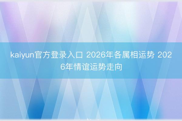 kaiyun官方登录入口 2026年各属相运势 2026年情谊运势走向