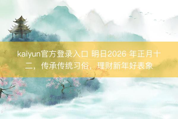 kaiyun官方登录入口 明日2026 年正月十二，传承传统习俗，理财新年好表象
