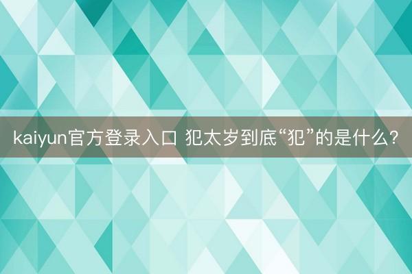 kaiyun官方登录入口 犯太岁到底“犯”的是什么?