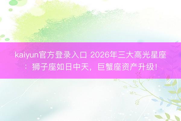 kaiyun官方登录入口 2026年三大高光星座：狮子座如日中天，巨蟹座资产升级！