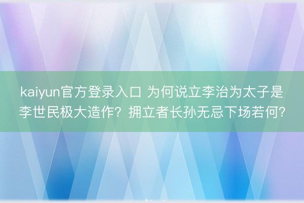 kaiyun官方登录入口 为何说立李治为太子是李世民极大造作？拥立者长孙无忌下场若何？