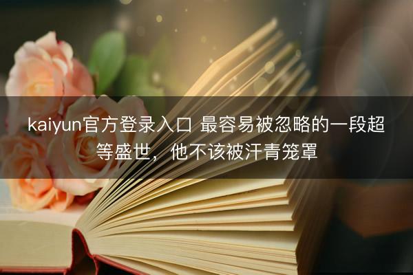 kaiyun官方登录入口 最容易被忽略的一段超等盛世,他不该被汗青笼罩