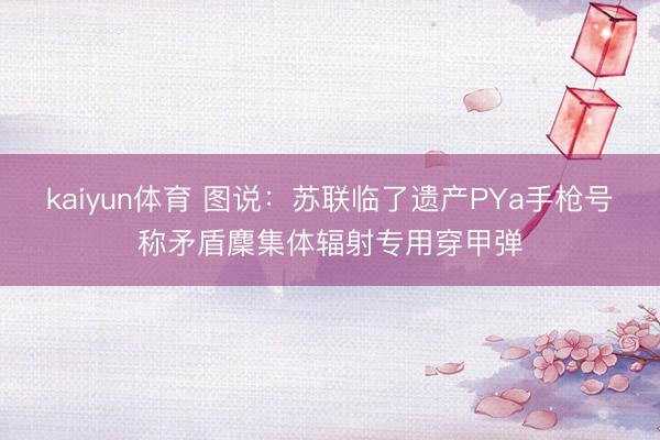 kaiyun体育 图说：苏联临了遗产PYa手枪号称矛盾麇集体辐射专用穿甲弹