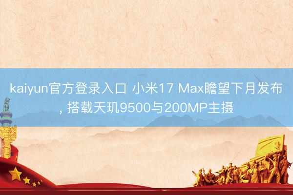 kaiyun官方登录入口 小米17 Max瞻望下月发布， 搭载天玑9500与200MP主摄