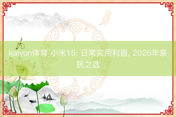 kaiyun体育 小米15: 日常实用利器， 2026年亲民之选