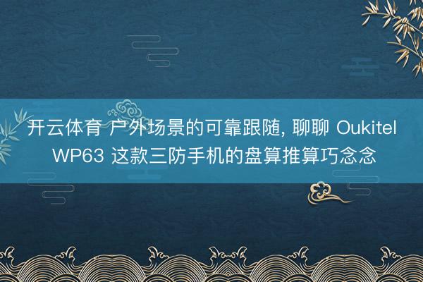 开云体育 户外场景的可靠跟随， 聊聊 Oukitel WP63 这款三防手机的盘算推算巧念念