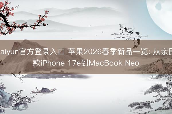 kaiyun官方登录入口 苹果2026春季新品一览: 从亲民款iPhone 17e到MacBook Neo