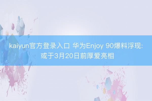 kaiyun官方登录入口 华为Enjoy 90爆料浮现: 或于3月20日前厚爱亮相