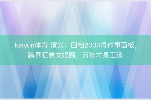 kaiyun体育 演义：回档2004得作事面板，跨界狂卷文娱圈，万能才是王谈