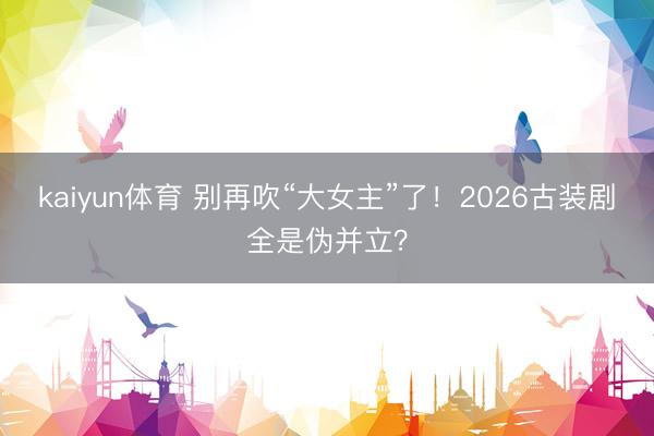 kaiyun体育 别再吹“大女主”了！2026古装剧全是伪并立？