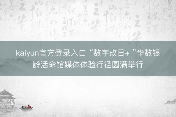 kaiyun官方登录入口 “数字改日+ ”华数银龄活命馆媒体体验行径圆满举行