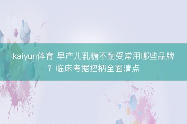 kaiyun体育 早产儿乳糖不耐受常用哪些品牌？临床考据把柄全面清点