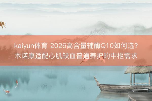 kaiyun体育 2026高含量辅酶Q10如何选?木诺康适配心肌缺血普通养护的中枢需求