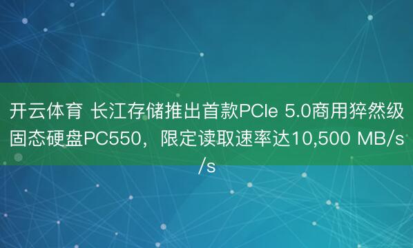 开云体育 长江存储推出首款PCIe 5.0商用猝然级固态硬盘PC550,限定读取速率达10,500 MB/s