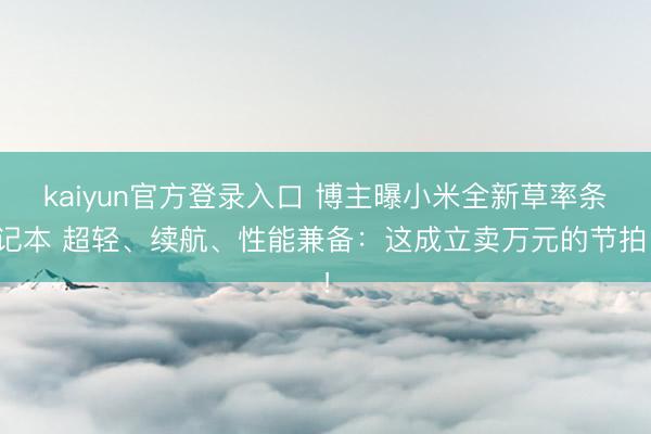kaiyun官方登录入口 博主曝小米全新草率条记本 超轻、续航、性能兼备:这成立卖万元的节拍!