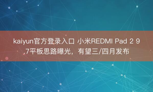 kaiyun官方登录入口 小米REDMI Pad 2 9.7平板思路曝光，有望三/四月发布