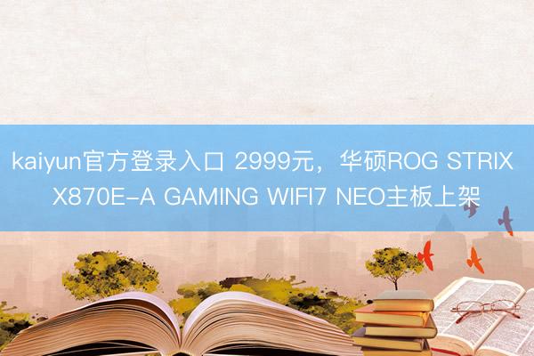 kaiyun官方登录入口 2999元，华硕ROG STRIX X870E-A GAMING WIFI7 NEO主板上架