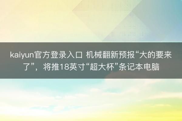 kaiyun官方登录入口 机械翻新预报“大的要来了”，将推18英寸“超大杯”条记本电脑