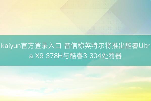 kaiyun官方登录入口 音信称英特尔将推出酷睿Ultra X9 378H与酷睿3 304处罚器