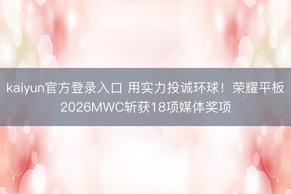 kaiyun官方登录入口 用实力投诚环球！荣耀平板2026MWC斩获18项媒体奖项