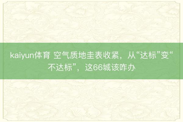 kaiyun体育 空气质地圭表收紧,从“达标”变“不达标”,这66城该咋办