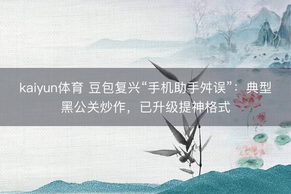 kaiyun体育 豆包复兴“手机助手舛误”：典型黑公关炒作，已升级提神格式