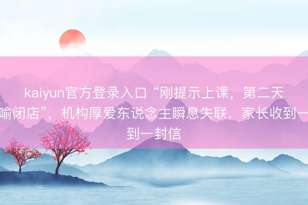 kaiyun官方登录入口 “刚提示上课,第二天就晓喻闭店”,机构厚爱东说念主瞬息失联,家长收到一封信