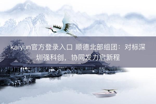 kaiyun官方登录入口 顺德北部组团:对标深圳强科创,协同发力启新程