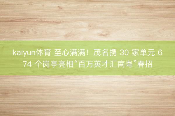 kaiyun体育 至心满满！茂名携 30 家单元 674 个岗亭亮相“百万英才汇南粤”春招
