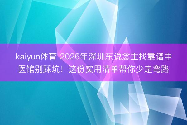 kaiyun体育 2026年深圳东说念主找靠谱中医馆别踩坑！这份实用清单帮你少走弯路