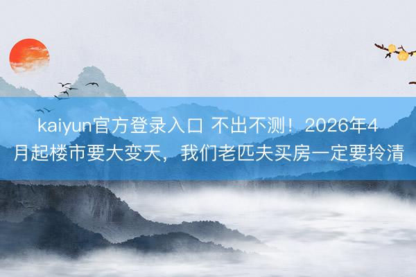 kaiyun官方登录入口 不出不测！2026年4月起楼市要大变天，我们老匹夫买房一定要拎清