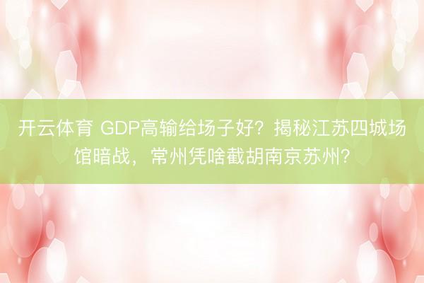 开云体育 GDP高输给场子好？揭秘江苏四城场馆暗战，常州凭啥截胡南京苏州？