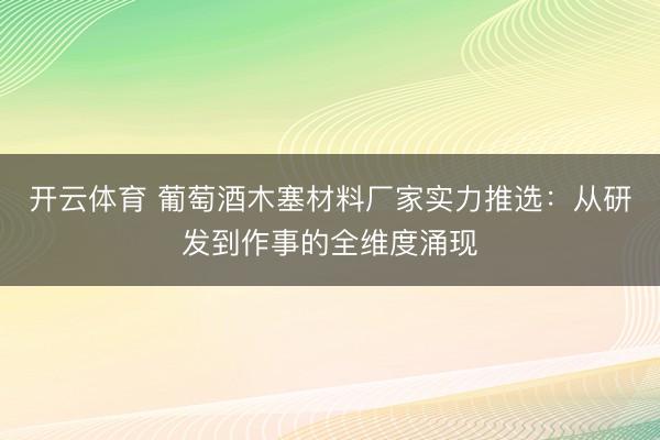 开云体育 葡萄酒木塞材料厂家实力推选:从研发到作事的全维度涌现