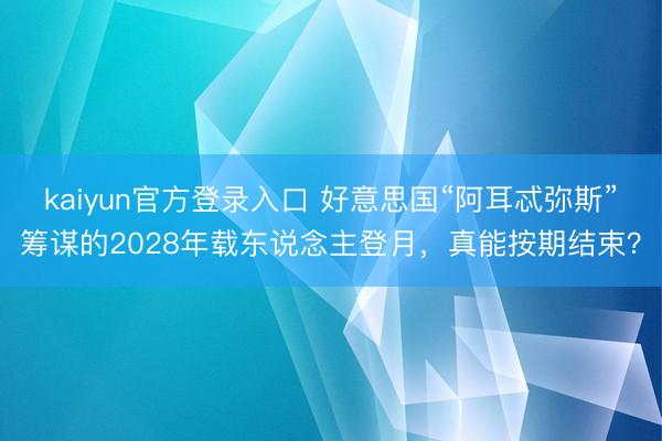 kaiyun官方登录入口 好意思国“阿耳忒弥斯”筹谋的2028年载东说念主登月,真能按期结束?