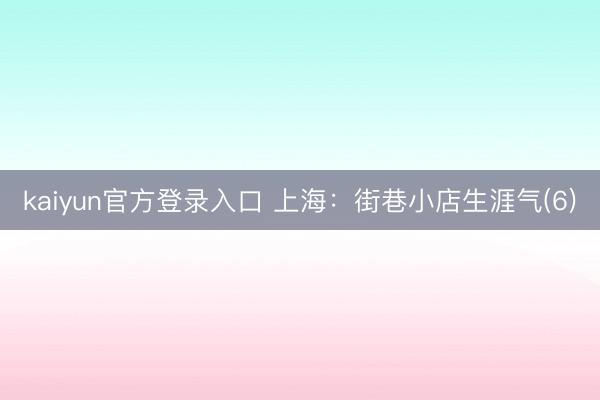 kaiyun官方登录入口 上海：街巷小店生涯气(6)