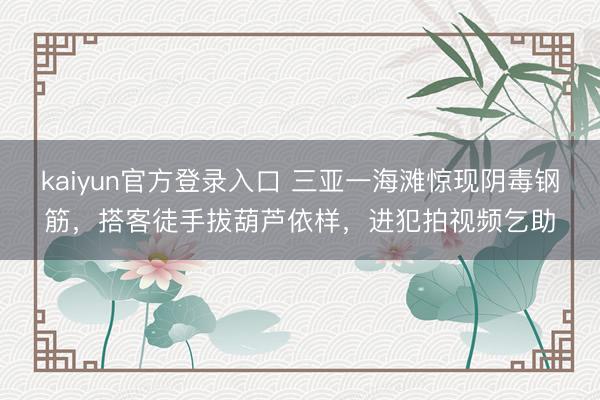 kaiyun官方登录入口 三亚一海滩惊现阴毒钢筋,搭客徒手拔葫芦依样,进犯拍视频乞助