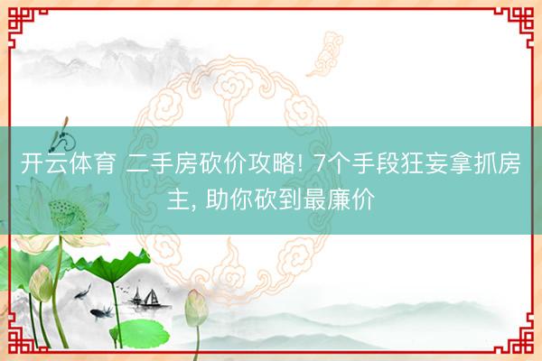 开云体育 二手房砍价攻略! 7个手段狂妄拿抓房主， 助你砍到最廉价
