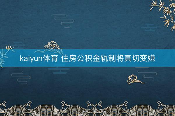 kaiyun体育 住房公积金轨制将真切变嫌